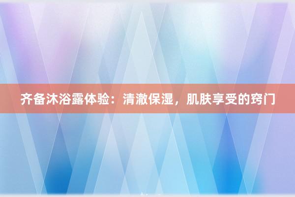 齐备沐浴露体验：清澈保湿，肌肤享受的窍门