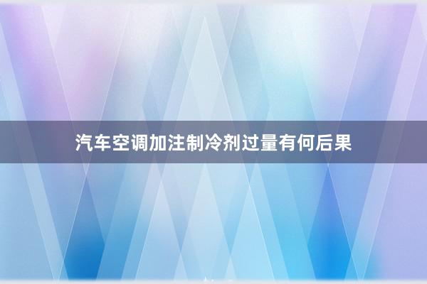 汽车空调加注制冷剂过量有何后果